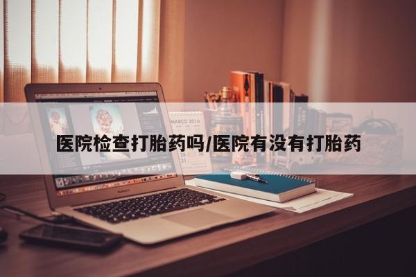 买打胎药的联系方式微信医院检查打胎药吗/医院有没有打胎药