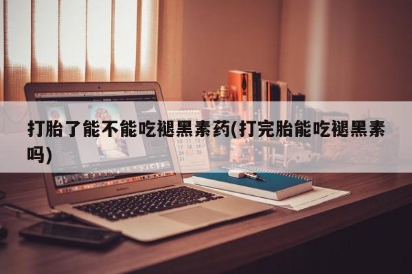 买打胎药的联系方式微信打胎了能不能吃褪黑素药(打完胎能吃褪黑素吗)