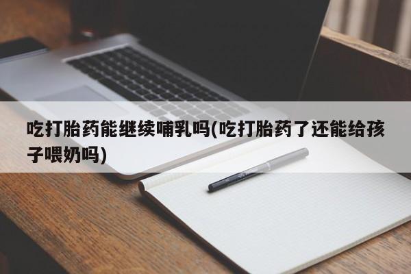 买打胎药的联系方式微信吃打胎药能继续哺乳吗(吃打胎药了还能给孩子喂奶吗)