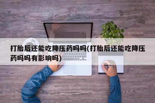 买打胎药的联系方式微信打胎后还能吃降压药吗吗(打胎后还能吃降压药吗吗有影响吗)