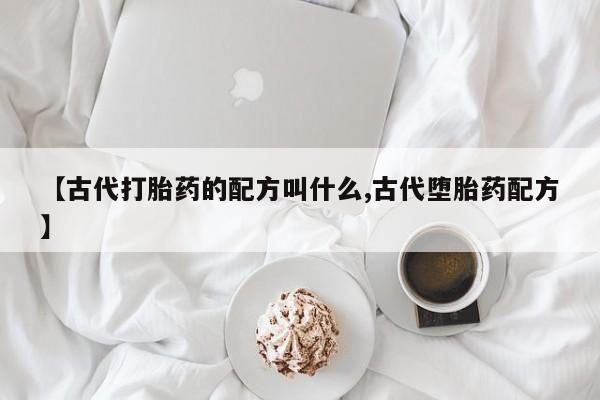 买打胎药的联系方式微信【古代打胎药的配方叫什么,古代堕胎药配方】
