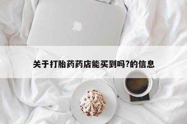 买打胎药的联系方式微信关于打胎药药店能买到吗?的信息