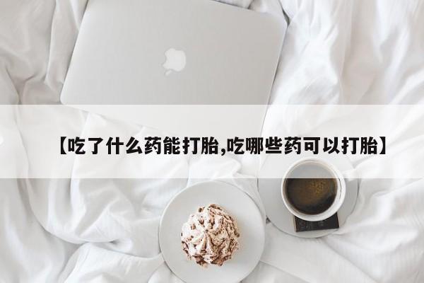 买打胎药的联系方式微信【吃了什么药能打胎,吃哪些药可以打胎】