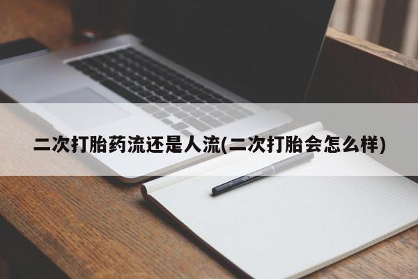 买打胎药的联系方式微信二次打胎药流还是人流(二次打胎会怎么样)