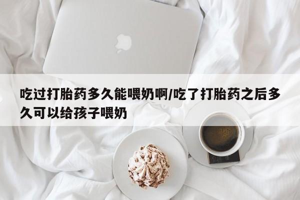 买打胎药的联系方式微信吃过打胎药多久能喂奶啊/吃了打胎药之后多久可以给孩子喂奶