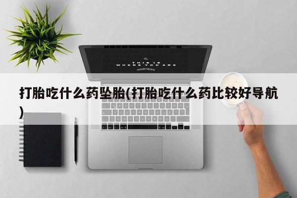 买打胎药的联系方式微信打胎吃什么药坠胎(打胎吃什么药比较好导航)