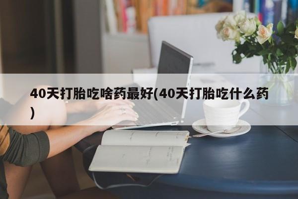 买打胎药的联系方式微信40天打胎吃啥药最好(40天打胎吃什么药)