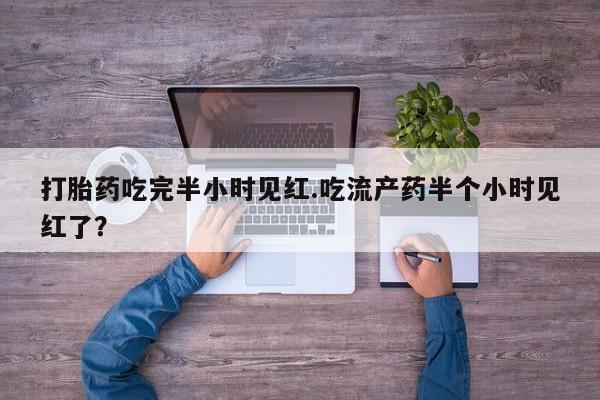 买打胎药的联系方式微信打胎药吃完半小时见红.吃流产药半个小时见红了？