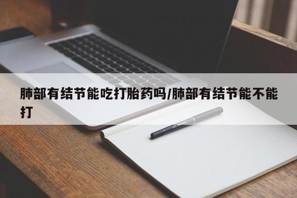 买打胎药的联系方式微信肺部有结节能吃打胎药吗/肺部有结节能不能打