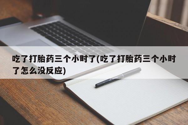买打胎药的联系方式微信吃了打胎药三个小时了(吃了打胎药三个小时了怎么没反应)