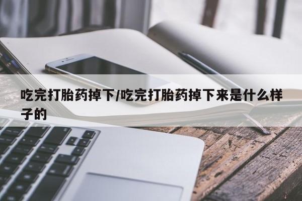 买打胎药的联系方式微信吃完打胎药掉下/吃完打胎药掉下来是什么样子的