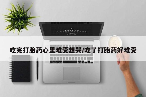 买打胎药的联系方式微信吃完打胎药心里难受想哭/吃了打胎药好难受