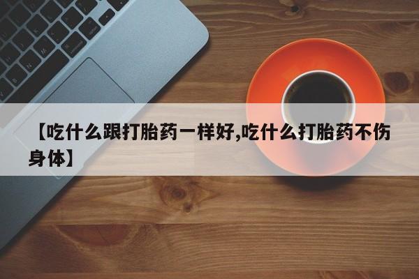 买打胎药的联系方式微信【吃什么跟打胎药一样好,吃什么打胎药不伤身体】