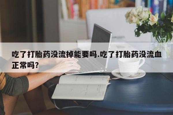 买打胎药的联系方式微信吃了打胎药没流掉能要吗.吃了打胎药没流血正常吗？
