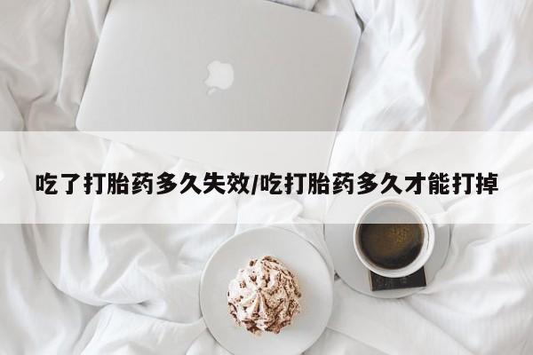 买打胎药的联系方式微信吃了打胎药多久失效/吃打胎药多久才能打掉