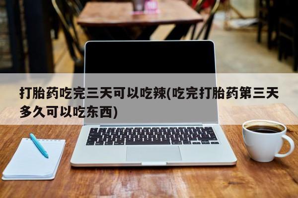 买打胎药的联系方式微信打胎药吃完三天可以吃辣(吃完打胎药第三天多久可以吃东西)