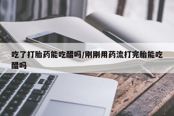 买打胎药的联系方式微信吃了打胎药能吃醋吗/刚刚用药流打完胎能吃醋吗