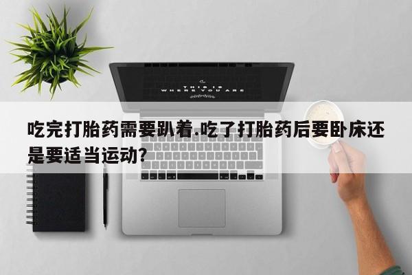 买打胎药的联系方式微信吃完打胎药需要趴着.吃了打胎药后要卧床还是要适当运动？