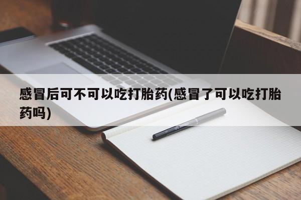 买打胎药的联系方式微信感冒后可不可以吃打胎药(感冒了可以吃打胎药吗)