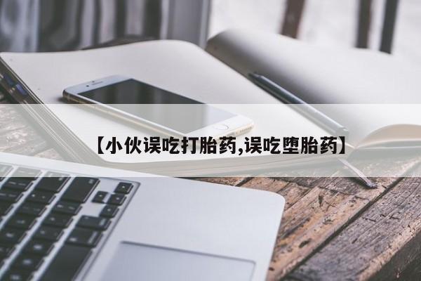 买打胎药的联系方式微信【小伙误吃打胎药,误吃堕胎药】