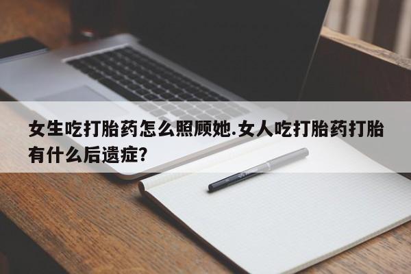 买打胎药的联系方式微信女生吃打胎药怎么照顾她.女人吃打胎药打胎有什么后遗症？