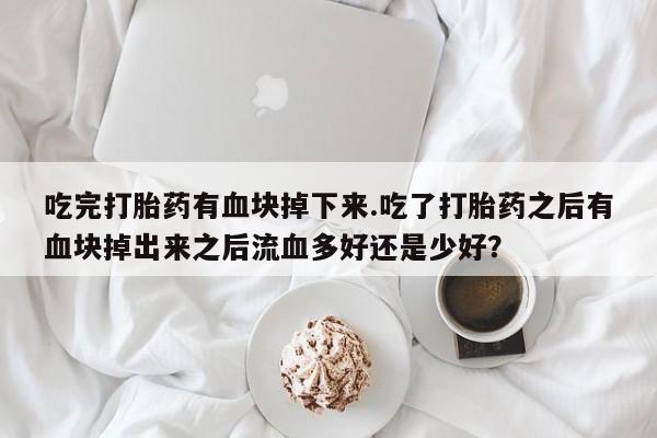 买打胎药的联系方式微信吃完打胎药有血块掉下来.吃了打胎药之后有血块掉出来之后流血多好还是少好？