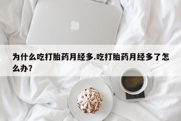 买打胎药的联系方式微信为什么吃打胎药月经多.吃打胎药月经多了怎么办？