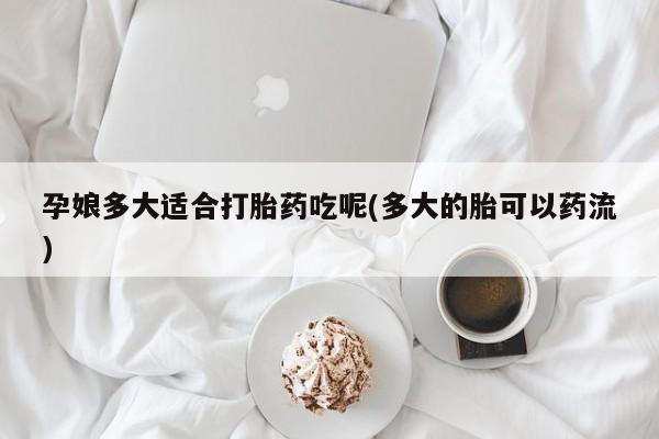 买打胎药的联系方式微信孕娘多大适合打胎药吃呢(多大的胎可以药流)