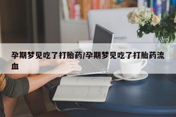 买打胎药的联系方式微信孕期梦见吃了打胎药/孕期梦见吃了打胎药流血