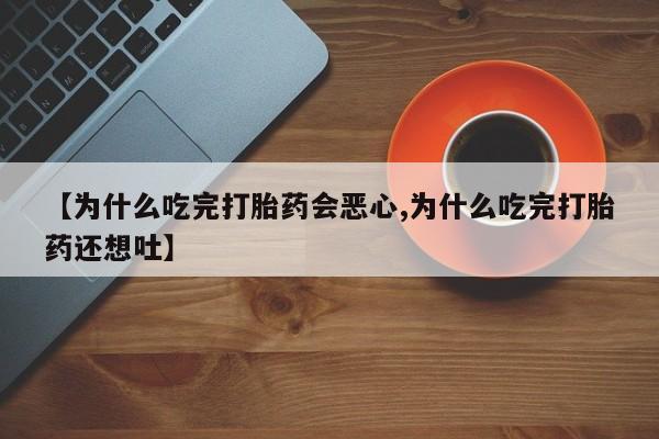 买打胎药的联系方式微信【为什么吃完打胎药会恶心,为什么吃完打胎药还想吐】