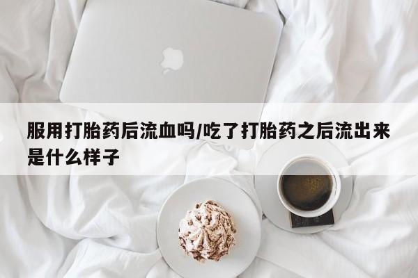 买打胎药的联系方式微信服用打胎药后流血吗/吃了打胎药之后流出来是什么样子