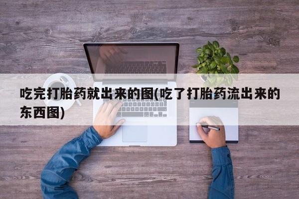 买打胎药的联系方式微信吃完打胎药就出来的图(吃了打胎药流出来的东西图)