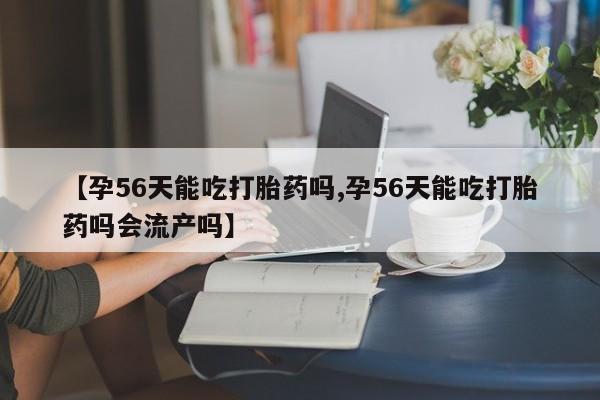买打胎药的联系方式微信【孕56天能吃打胎药吗,孕56天能吃打胎药吗会流产吗】